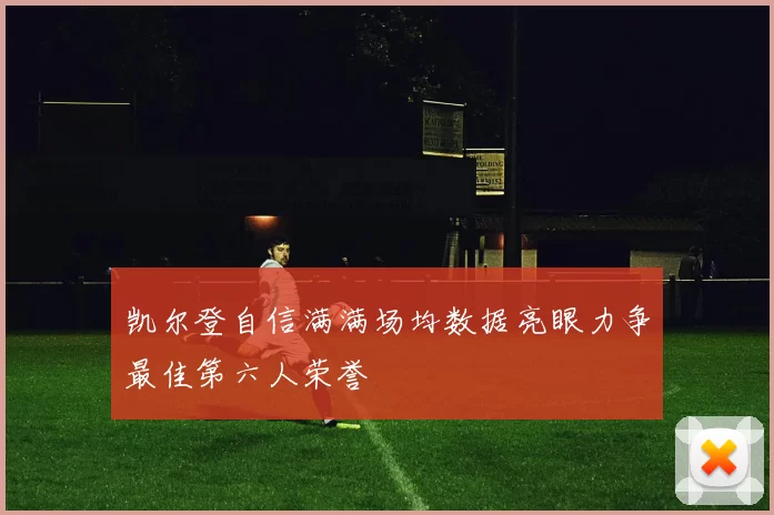 凯尔登自信满满场均数据亮眼力争最佳第六人荣誉