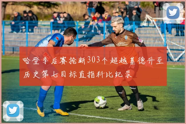 哈登季后赛抢断303个超越基德升至历史第七目标直指科比纪录