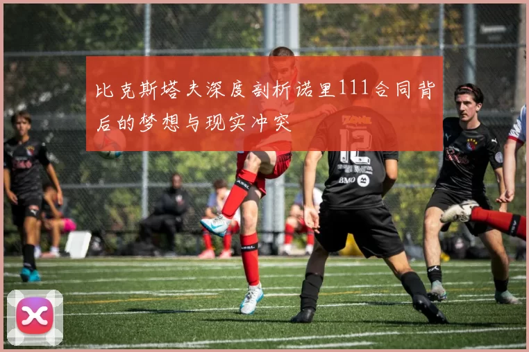 比克斯塔夫深度剖析诺里111合同背后的梦想与现实冲突