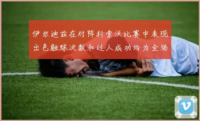 伊尔迪兹在对阵科索沃比赛中表现出色触球次数和过人成功均为全场最高