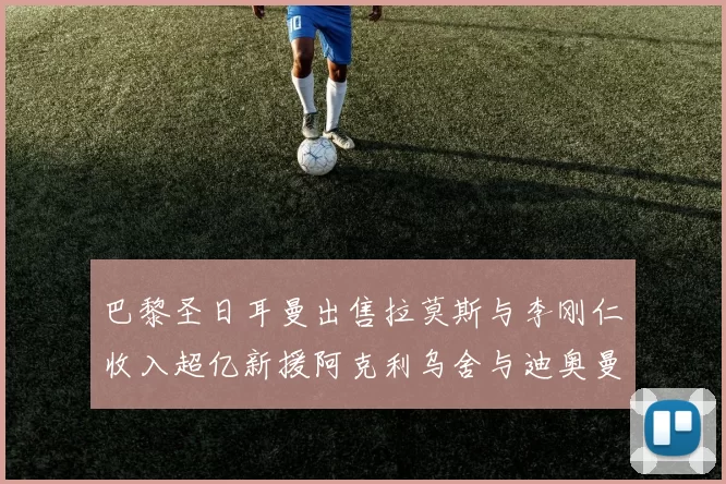 巴黎圣日耳曼出售拉莫斯与李刚仁收入超亿新援阿克利乌舍与迪奥曼德即将加盟