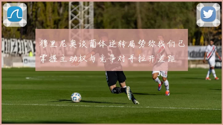 穆里尼奥谈葡体逆转局势称我们已掌握主动权与竞争对手拉开差距