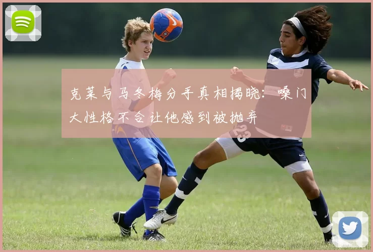 克莱与马冬梅分手真相揭晓：嗓门大性格不合让他感到被抛弃