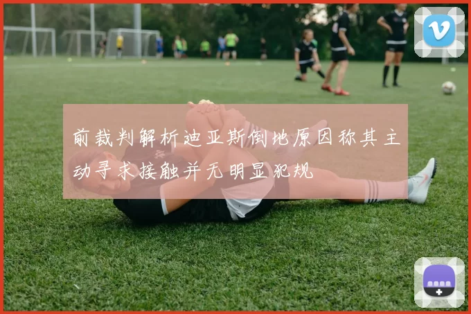 前裁判解析迪亚斯倒地原因称其主动寻求接触并无明显犯规