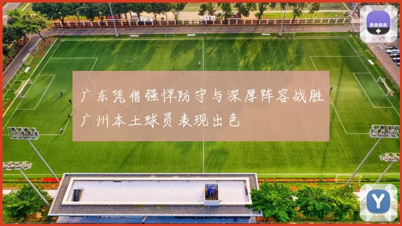 广东凭借强悍防守与深厚阵容战胜广州本土球员表现出色