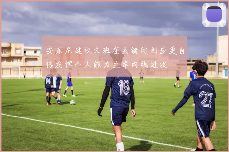 安东尼建议文班在关键时刻应更自信发挥个人能力主宰内线进攻