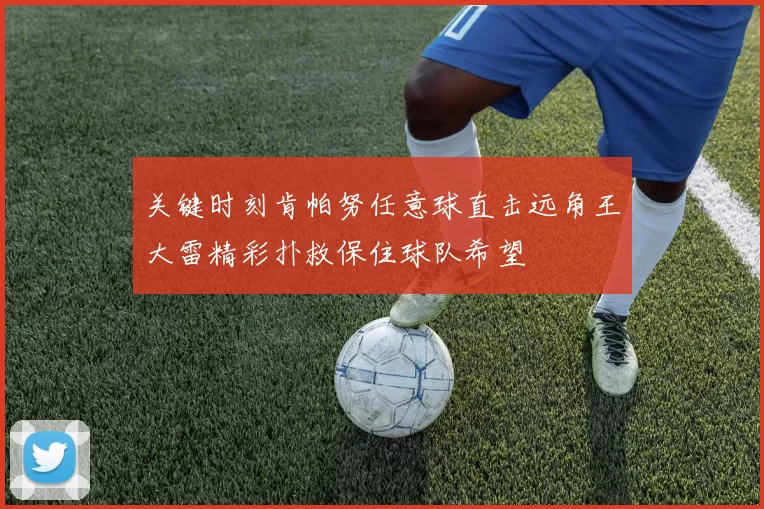 关键时刻肯帕努任意球直击远角王大雷精彩扑救保住球队希望