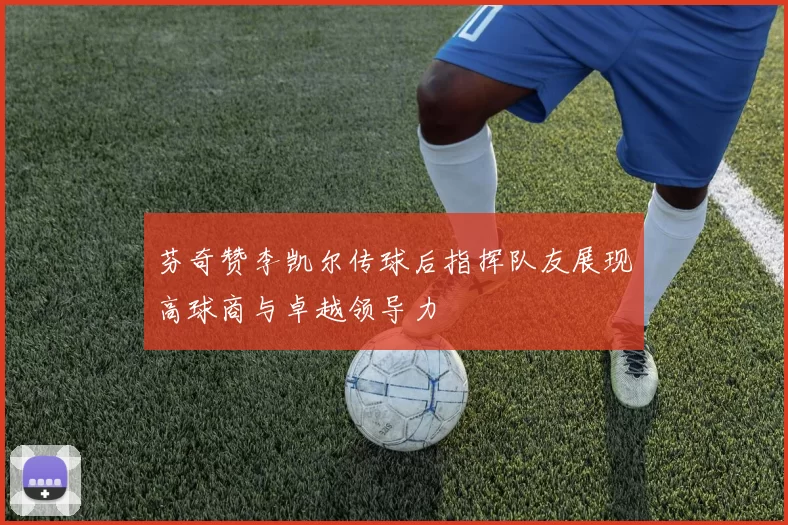 芬奇赞李凯尔传球后指挥队友展现高球商与卓越领导力