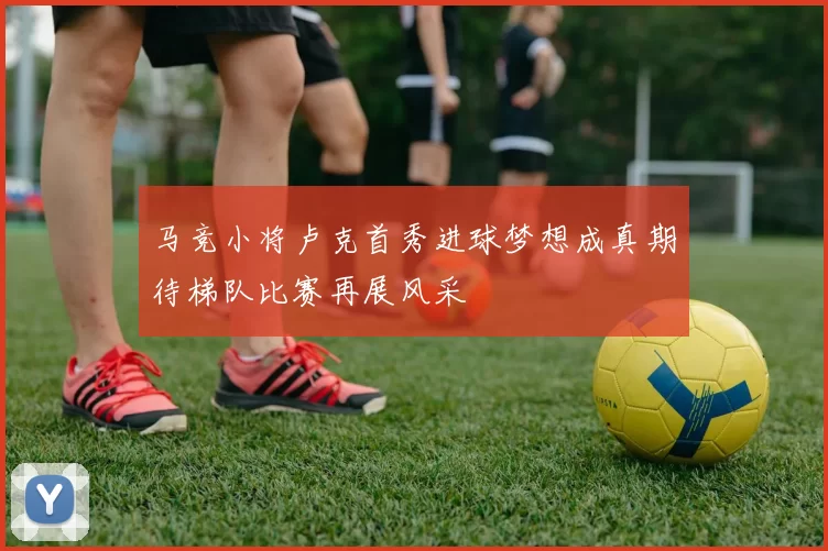 马竞小将卢克首秀进球梦想成真期待梯队比赛再展风采