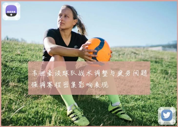 韦世豪谈球队战术调整与疲劳问题强调赛程密集影响表现