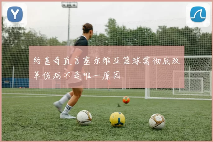 约基奇直言塞尔维亚篮球需彻底改革伤病不是唯一原因