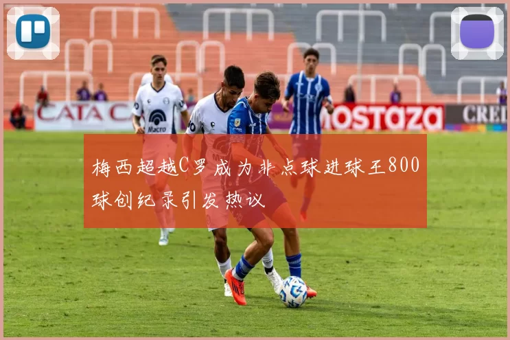 梅西超越C罗成为非点球进球王800球创纪录引发热议