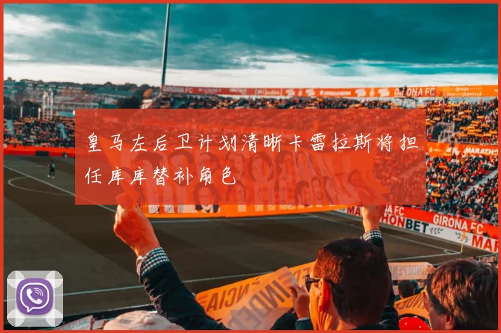 皇马左后卫计划清晰卡雷拉斯将担任库库替补角色