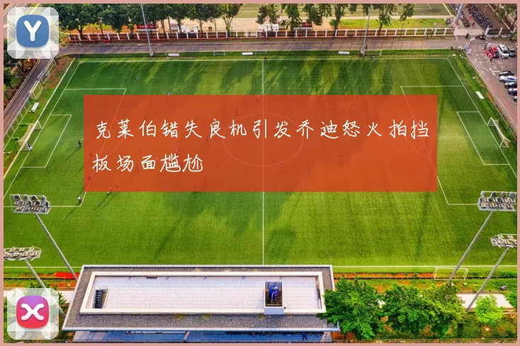 克莱伯错失良机引发乔迪怒火拍挡板场面尴尬
