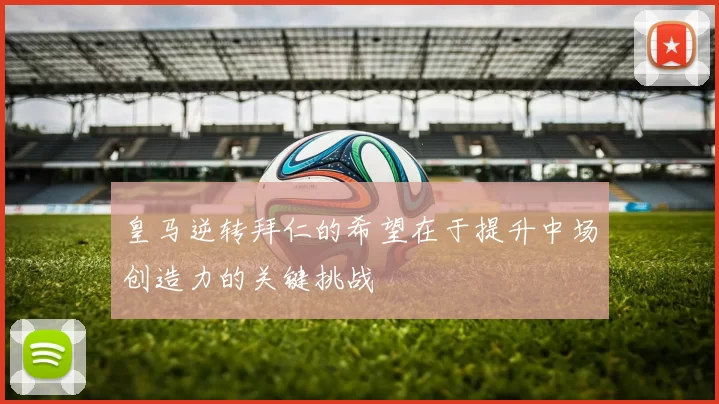 皇马逆转拜仁的希望在于提升中场创造力的关键挑战