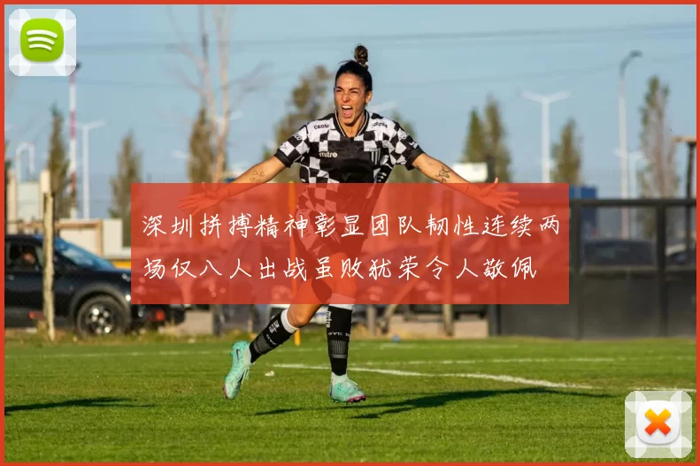 深圳拼搏精神彰显团队韧性连续两场仅八人出战虽败犹荣令人敬佩