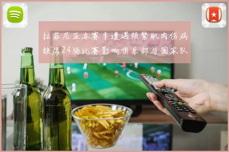 拉菲尼亚本赛季遭遇频繁肌肉伤病缺席24场比赛影响俱乐部与国家队表现