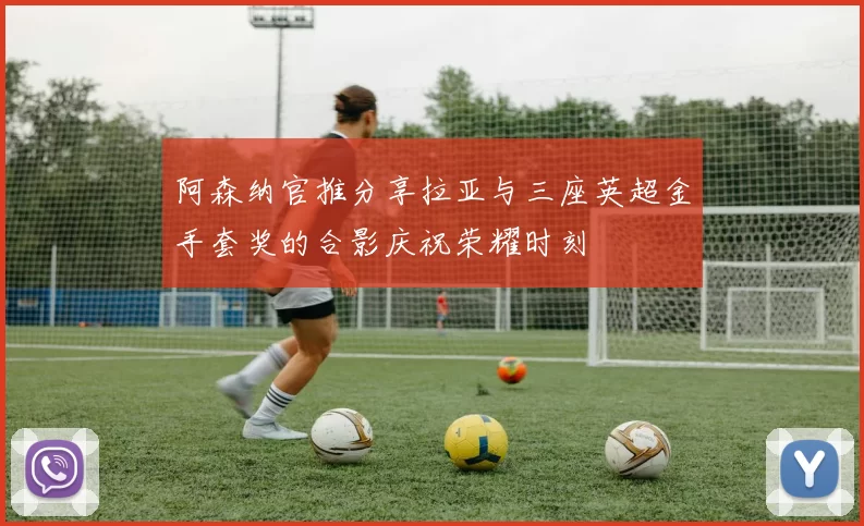 阿森纳官推分享拉亚与三座英超金手套奖的合影庆祝荣耀时刻