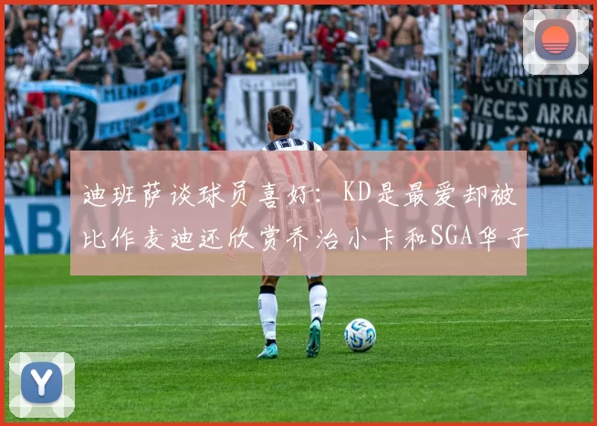 迪班萨谈球员喜好：KD是最爱却被比作麦迪还欣赏乔治小卡和SGA华子