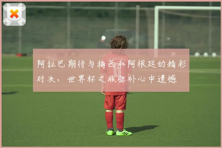 阿拉巴期待与梅西和阿根廷的精彩对决，世界杯之旅弥补心中遗憾