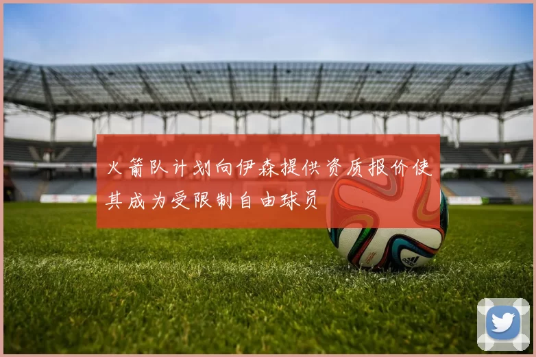 火箭队计划向伊森提供资质报价使其成为受限制自由球员